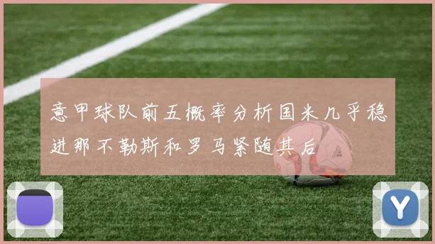 意甲球队前五概率分析国米几乎稳进那不勒斯和罗马紧随其后