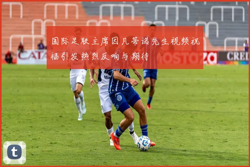 国际足联主席因凡蒂诺先生视频祝福引发热烈反响与期待