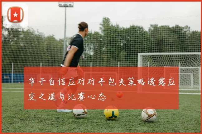 华子自信应对对手包夹策略透露应变之道与比赛心态