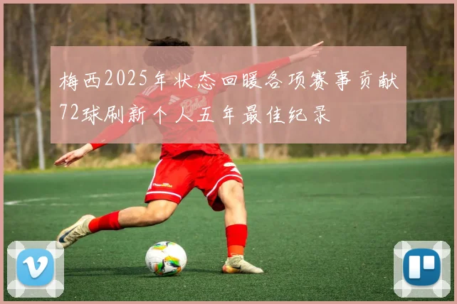 梅西2025年状态回暖各项赛事贡献72球刷新个人五年最佳纪录