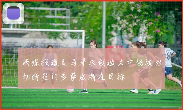 西媒报道皇马寻求创造力中场埃尔切新星门多萨成潜在目标