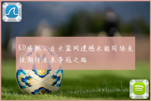 KD感慨三巨头篮网遗憾未能同场竞技期待未来争冠之路
