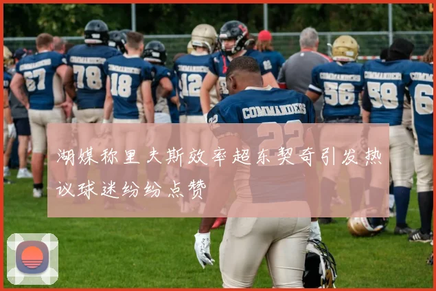 湖媒称里夫斯效率超东契奇引发热议球迷纷纷点赞