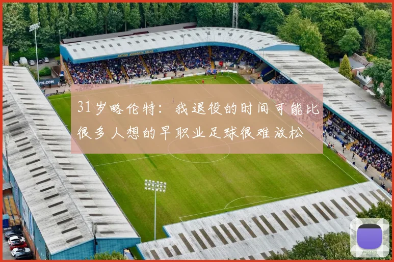 31岁略伦特：我退役的时间可能比很多人想的早职业足球很难放松