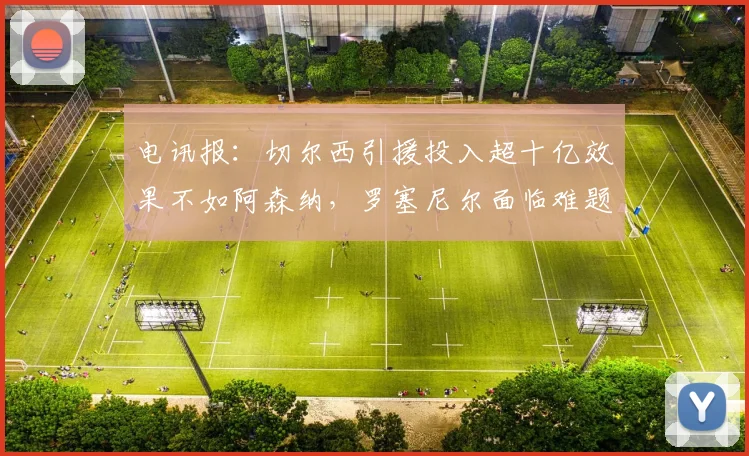电讯报：切尔西引援投入超十亿效果不如阿森纳，罗塞尼尔面临难题