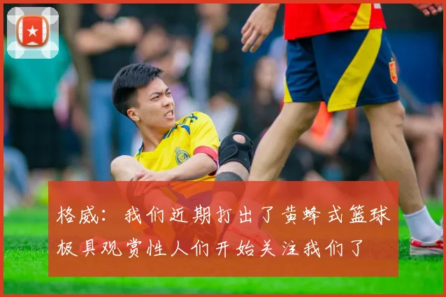 格威：我们近期打出了黄蜂式篮球极具观赏性人们开始关注我们了