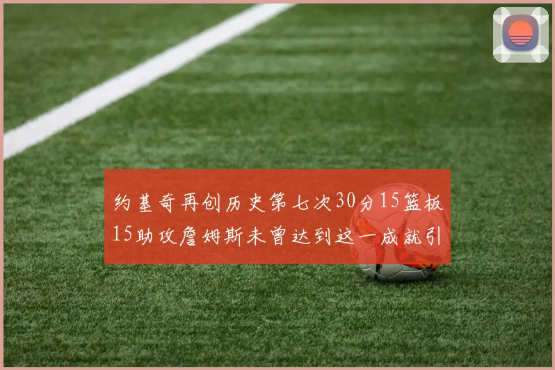 约基奇再创历史第七次30分15篮板15助攻詹姆斯未曾达到这一成就引发热议