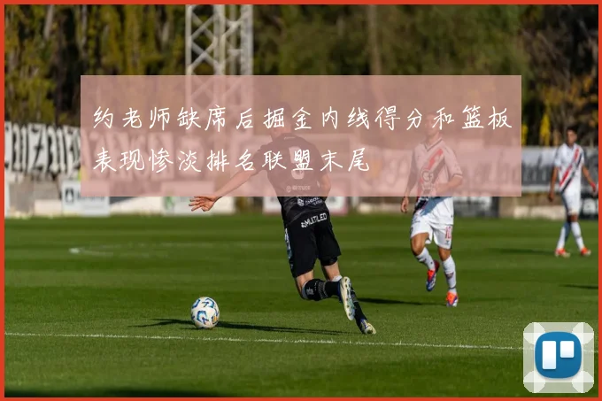约老师缺席后掘金内线得分和篮板表现惨淡排名联盟末尾