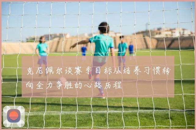 克尼佩尔谈赛季目标从培养习惯转向全力争胜的心路历程
