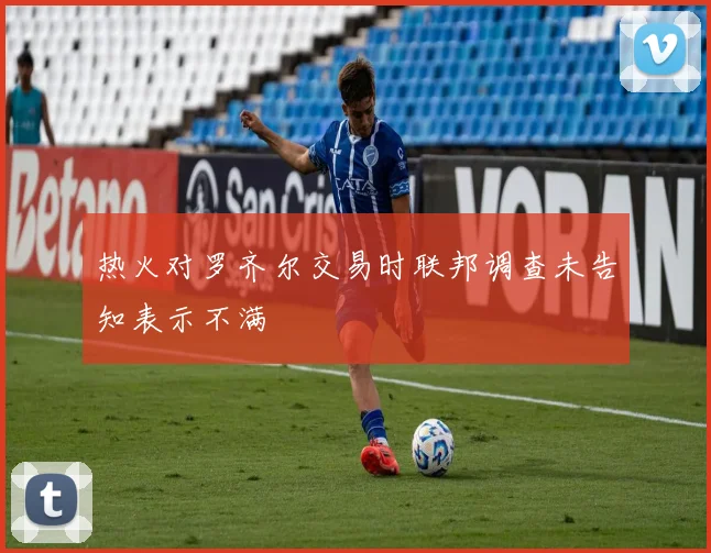 热火对罗齐尔交易时联邦调查未告知表示不满