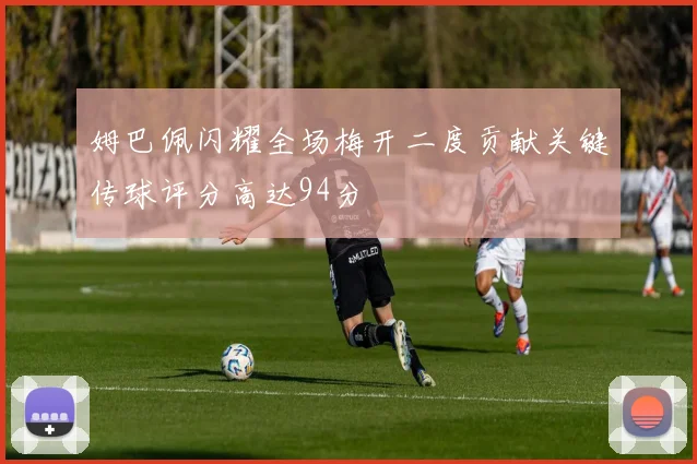 姆巴佩闪耀全场梅开二度贡献关键传球评分高达94分