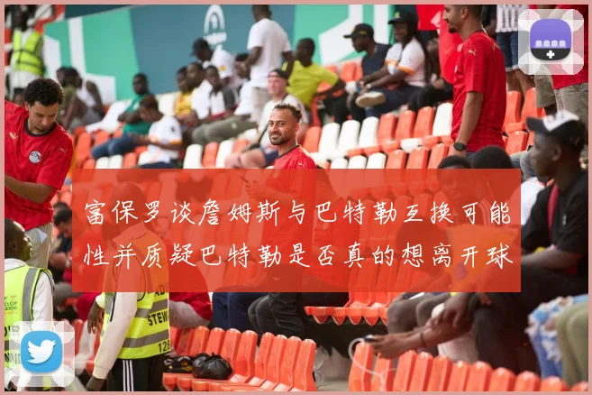 富保罗谈詹姆斯与巴特勒互换可能性并质疑巴特勒是否真的想离开球队