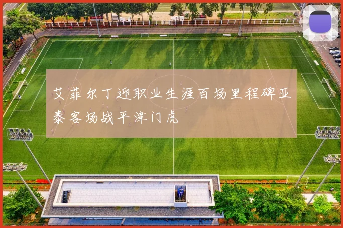 艾菲尔丁迎职业生涯百场里程碑亚泰客场战平津门虎