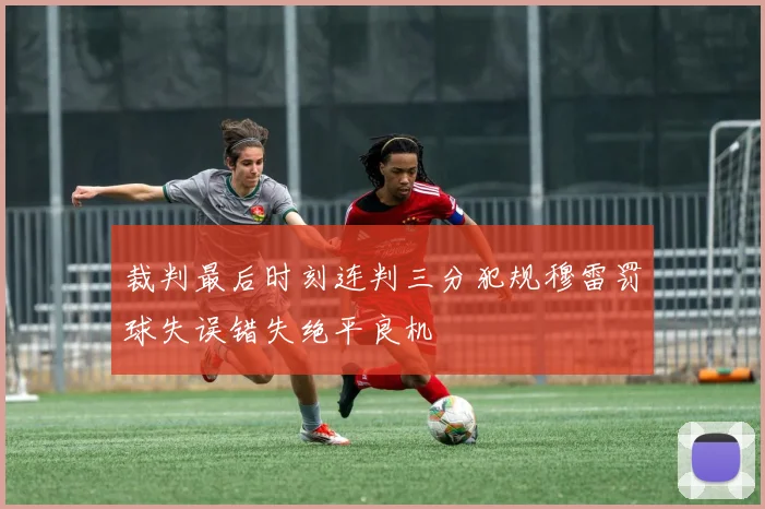 裁判最后时刻连判三分犯规穆雷罚球失误错失绝平良机