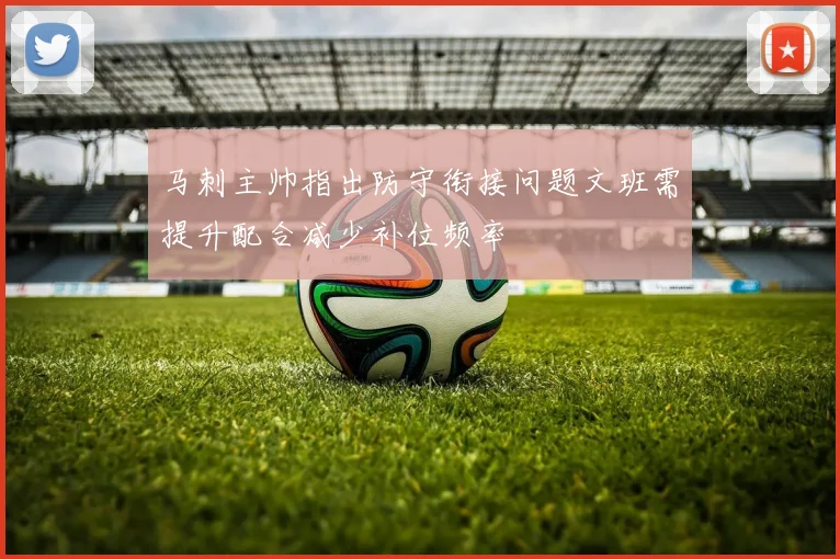 马刺主帅指出防守衔接问题文班需提升配合减少补位频率
