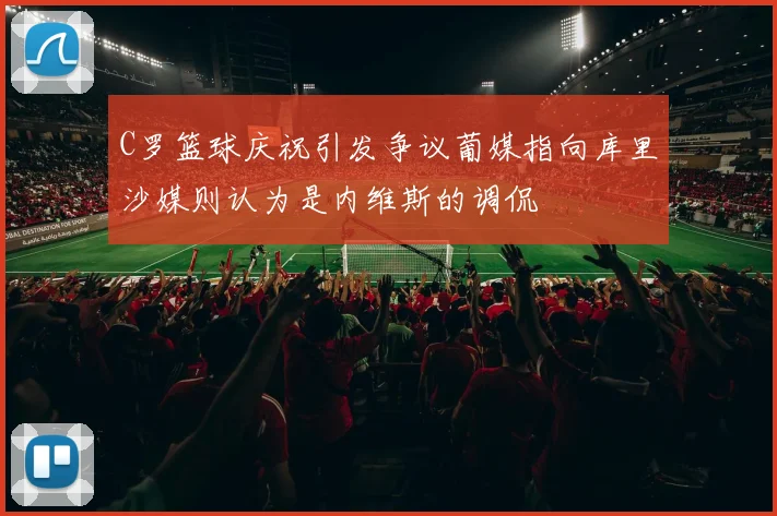 C罗篮球庆祝引发争议葡媒指向库里沙媒则认为是内维斯的调侃