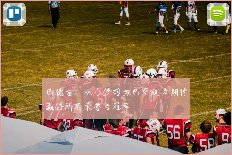 巴德吉：从小梦想为巴萨效力期待赢得所有荣誉与冠军