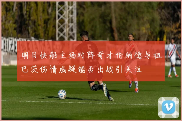 明日快船主场对阵奇才伦纳德与祖巴茨伤情成疑能否出战引关注