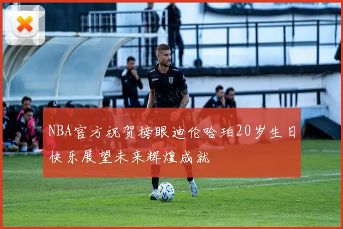 NBA官方祝贺榜眼迪伦哈珀20岁生日快乐展望未来辉煌成就