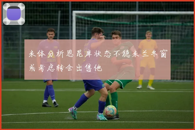 米体分析恩昆库状态不稳米兰冬窗或考虑转会出售他