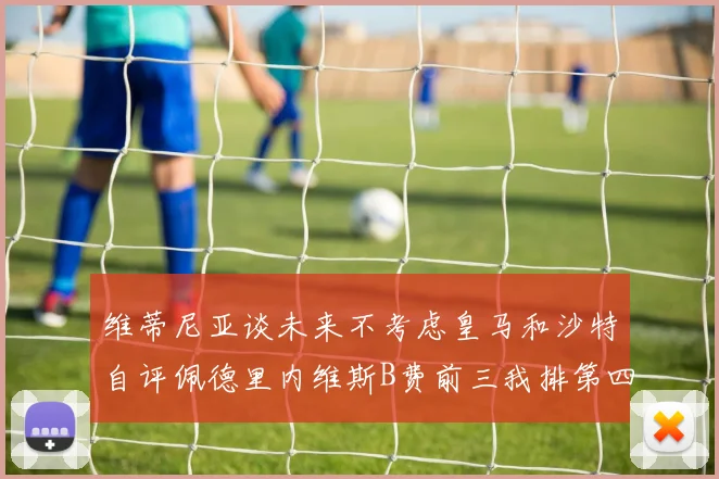 维蒂尼亚谈未来不考虑皇马和沙特自评佩德里内维斯B费前三我排第四