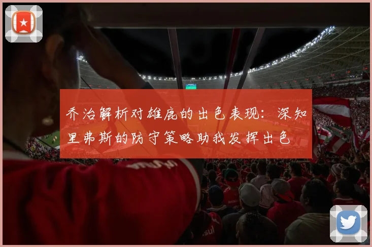 乔治解析对雄鹿的出色表现：深知里弗斯的防守策略助我发挥出色