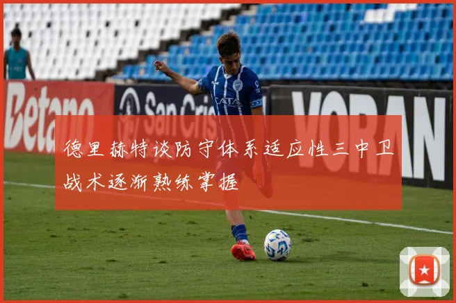 德里赫特谈防守体系适应性三中卫战术逐渐熟练掌握
