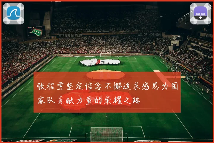 张程雪坚定信念不懈追求感恩为国家队贡献力量的荣耀之路