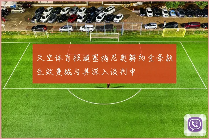 天空体育报道塞梅尼奥解约金条款生效曼城与其深入谈判中
