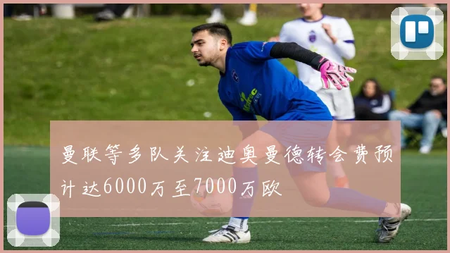 曼联等多队关注迪奥曼德转会费预计达6000万至7000万欧