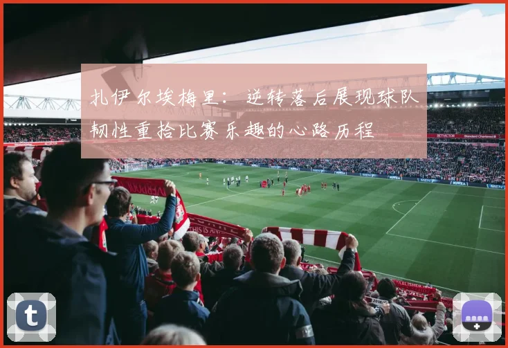 扎伊尔埃梅里：逆转落后展现球队韧性重拾比赛乐趣的心路历程