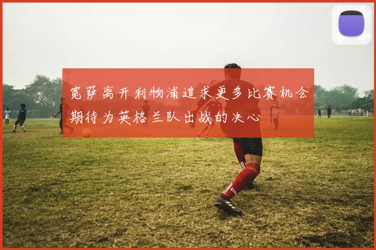 宽萨离开利物浦追求更多比赛机会期待为英格兰队出战的决心