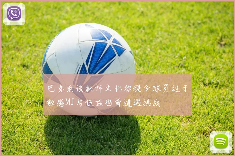 巴克利谈批评文化称现今球员过于敏感MJ与伍兹也曾遭遇挑战