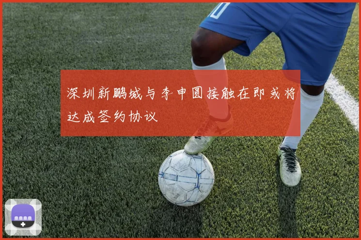 深圳新鹏城与李申圆接触在即或将达成签约协议