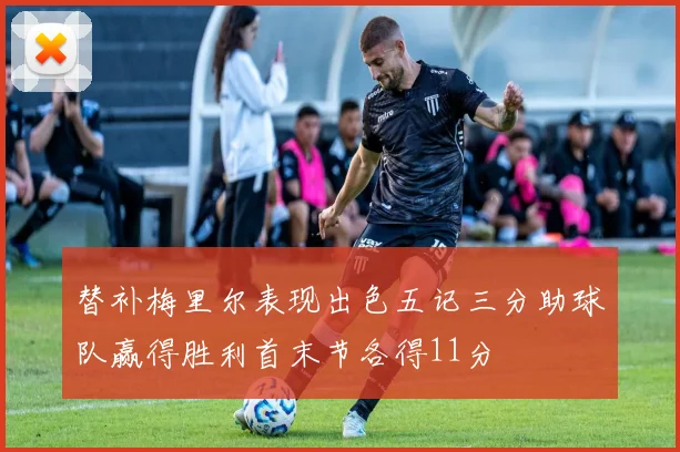 替补梅里尔表现出色五记三分助球队赢得胜利首末节各得11分