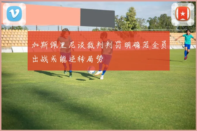 加斯佩里尼谈裁判判罚明确若全员出战或能逆转局势