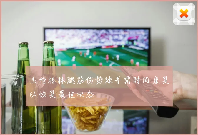 杰伦格林腿筋伤势棘手需时间康复以恢复最佳状态