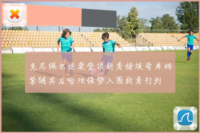 克尼佩尔逆袭登顶新秀榜埃奇库姆紧随其后哈珀强势入围新秀行列