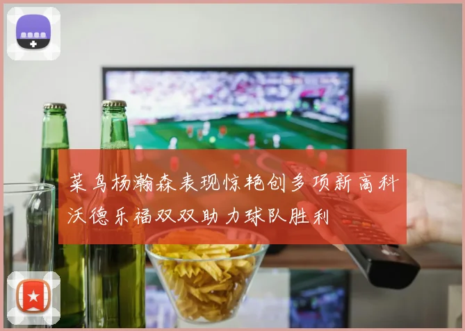 菜鸟杨瀚森表现惊艳创多项新高科沃德乐福双双助力球队胜利