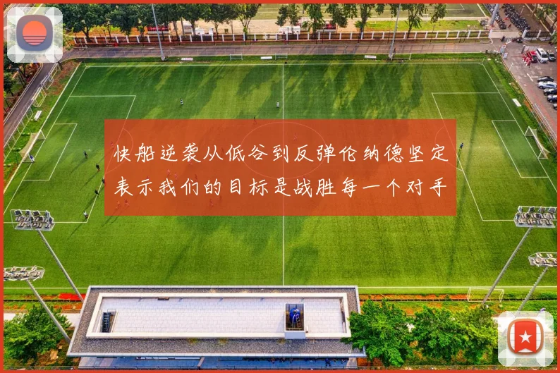 快船逆袭从低谷到反弹伦纳德坚定表示我们的目标是战胜每一个对手