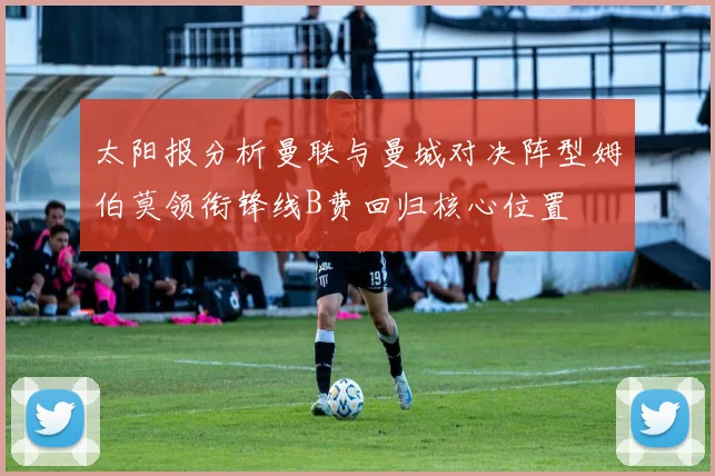 太阳报分析曼联与曼城对决阵型姆伯莫领衔锋线B费回归核心位置