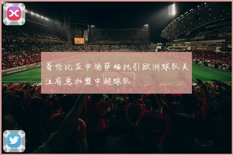 哥伦比亚中场萨缅托引欧洲球队关注有意加盟中超球队