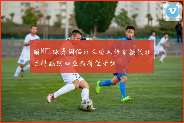前NFL球员调侃杜兰特未传宗接代杜兰特幽默回应我有侄子呀