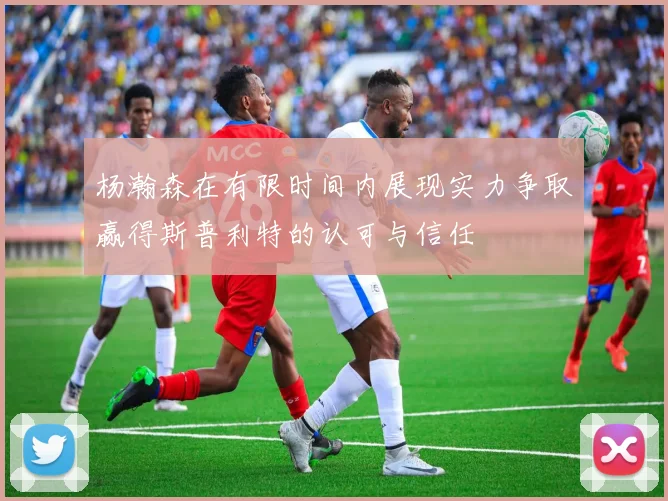 杨瀚森在有限时间内展现实力争取赢得斯普利特的认可与信任