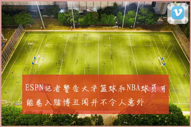 ESPN记者警告大学篮球和NBA球员可能卷入赌博丑闻并不令人意外