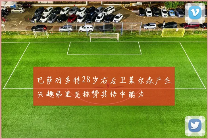 巴萨对多特28岁右后卫莱尔森产生兴趣弗里克称赞其传中能力