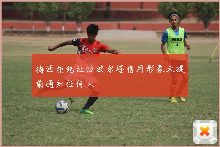 梅西拒绝让拉波尔塔借用形象未提前通知任何人