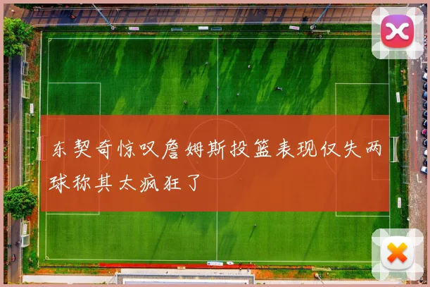 东契奇惊叹詹姆斯投篮表现仅失两球称其太疯狂了