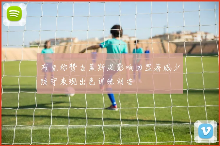 布克称赞吉莱斯皮影响力显著威少防守表现出色训练刻苦