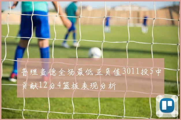 普理查德全场最低正负值3011投5中贡献12分4篮板表现分析